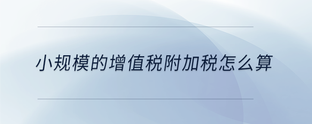 小規(guī)模的增值稅附加稅怎么算 小規(guī)模的增值稅附加稅怎么算