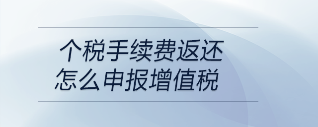 個稅手續(xù)費(fèi)返還怎么申報(bào)增值稅