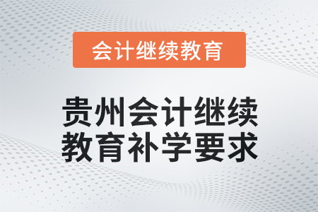 貴州2025年會計繼續(xù)教育補學(xué)要求 貴州2025年會計繼續(xù)教育補學(xué)要求