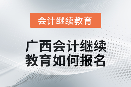 2024年廣西會計繼續(xù)教育如何報名？