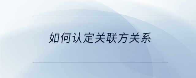 如何認(rèn)定關(guān)聯(lián)方關(guān)系 如何認(rèn)定關(guān)聯(lián)方關(guān)系
