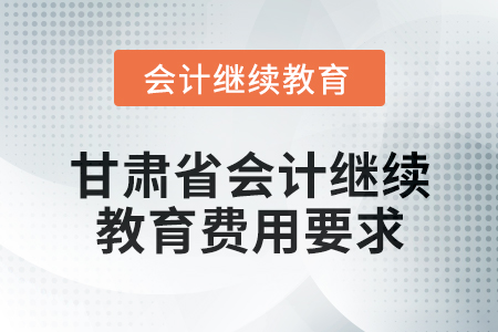 2025年甘肅省會計人員繼續(xù)教育費用要求 2025年甘肅省會計人員繼續(xù)教育費用要求