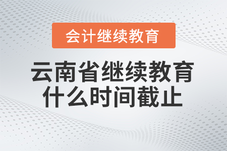 2025年云南省會(huì)計(jì)繼續(xù)教育什么時(shí)間截止？