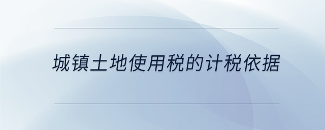 城鎮(zhèn)土地使用稅的計稅依據(jù) 城鎮(zhèn)土地使用稅的計稅依據(jù)