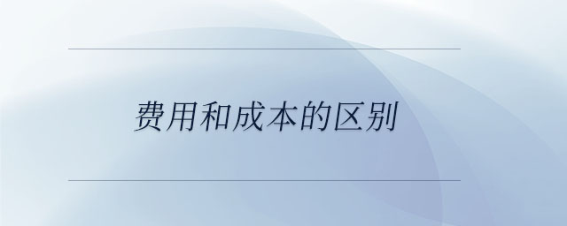 費用和成本的區(qū)別 費用和成本的區(qū)別