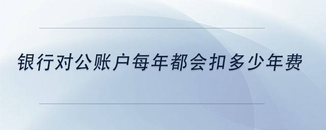 中級會計銀行對公賬戶每年都會扣多少年費 中級會計銀行對公賬戶每年都會扣多少年費