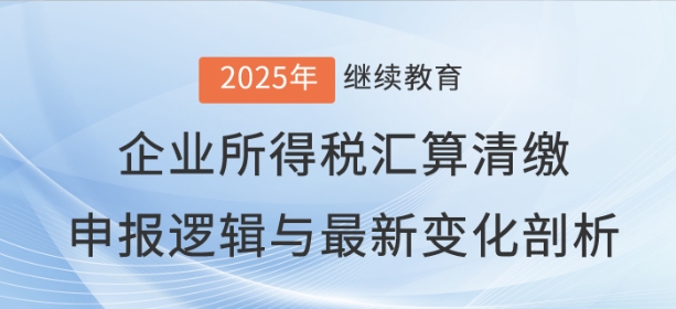 直播：《企業(yè)所得稅匯算清繳申報邏輯與最新變化剖析》