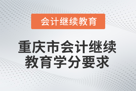 2025年重慶市會(huì)計(jì)繼續(xù)教育學(xué)分要求 2025年重慶市會(huì)計(jì)繼續(xù)教育學(xué)分要求