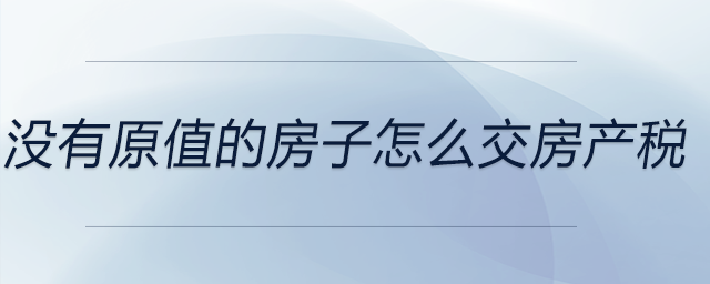 沒(méi)有原值的房子怎么交房產(chǎn)稅 沒(méi)有原值的房子怎么交房產(chǎn)稅
