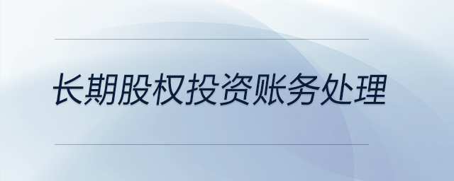 長期股權(quán)投資賬務(wù)處理 長期股權(quán)投資賬務(wù)處理