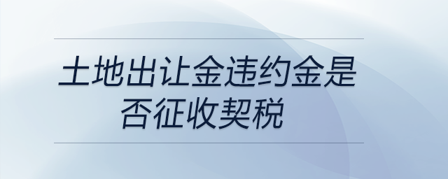 土地出讓金違約金是否征收契稅 土地出讓金違約金是否征收契稅