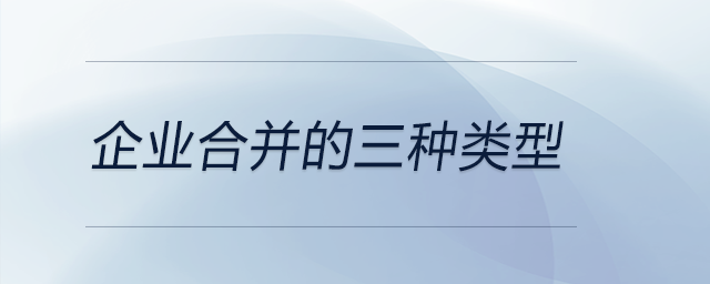 企業(yè)合并的三種類型 企業(yè)合并的三種類型