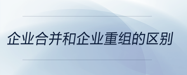 企業(yè)合并和企業(yè)重組的區(qū)別 企業(yè)合并和企業(yè)重組的區(qū)別