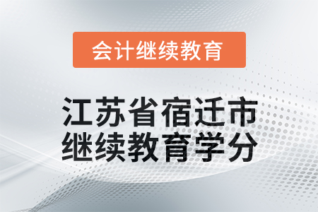 2025年江蘇省宿遷市會(huì)計(jì)繼續(xù)教育學(xué)分要求 2025年江蘇省宿遷市會(huì)計(jì)繼續(xù)教育學(xué)分要求