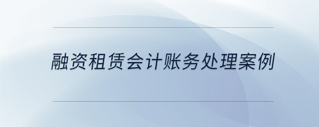 融資租賃會計賬務(wù)處理案例 融資租賃會計賬務(wù)處理案例