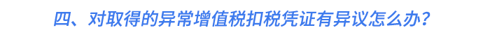 四、對取得的異常增值稅扣稅憑證有異議怎么辦？