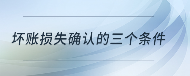 壞賬損失確認的三個條件 壞賬損失確認的三個條件