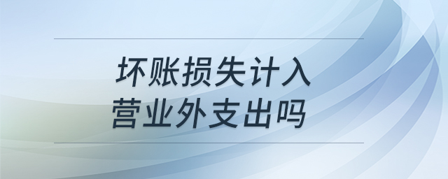壞賬損失計入營業(yè)外支出嗎 壞賬損失計入營業(yè)外支出嗎