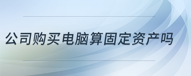 公司購買電腦算固定資產(chǎn)嗎