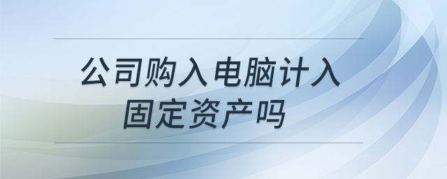 公司購入電腦計入固定資產(chǎn)嗎 公司購入電腦計入固定資產(chǎn)嗎