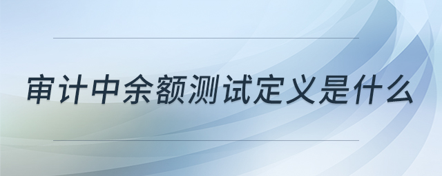 審計中余額測試定義是什么 審計中余額測試定義是什么