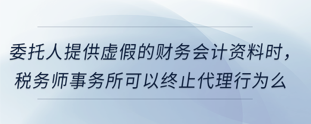 委托人提供虛假的財務(wù)會計資料時，稅務(wù)師事務(wù)所可以終止代理行為么