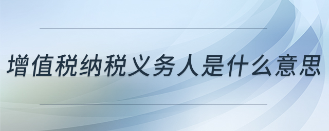 增值稅納稅義務人是什么意思 增值稅納稅義務人是什么意思