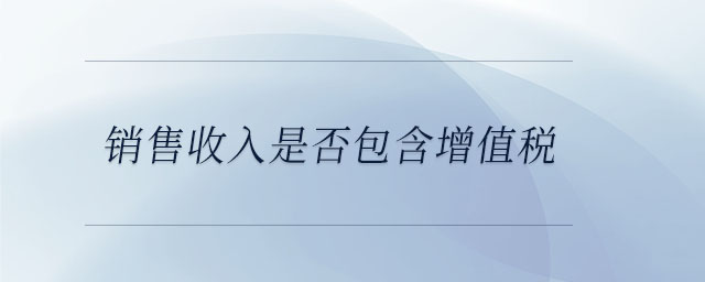 銷售收入是否包含增值稅 銷售收入是否包含增值稅