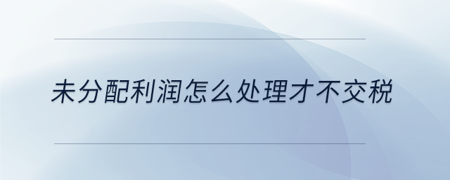 未分配利潤怎么處理才不交稅