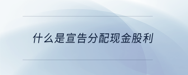 什么是宣告分配現(xiàn)金股利 什么是宣告分配現(xiàn)金股利