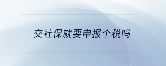 交社保就要申報(bào)個(gè)稅嗎