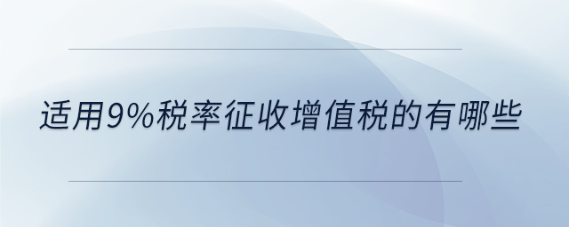 適用9%稅率征收增值稅的有哪些 適用9%稅率征收增值稅的有哪些