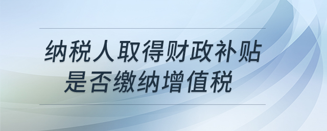 納稅人取得財(cái)政補(bǔ)貼是否繳納增值稅 納稅人取得財(cái)政補(bǔ)貼是否繳納增值稅