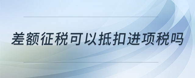 差額征稅可以抵扣進(jìn)項(xiàng)稅嗎 差額征稅可以抵扣進(jìn)項(xiàng)稅嗎