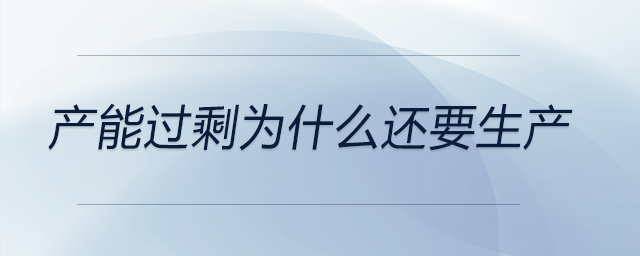 產(chǎn)能過剩為什么還要生產(chǎn) 產(chǎn)能過剩為什么還要生產(chǎn)