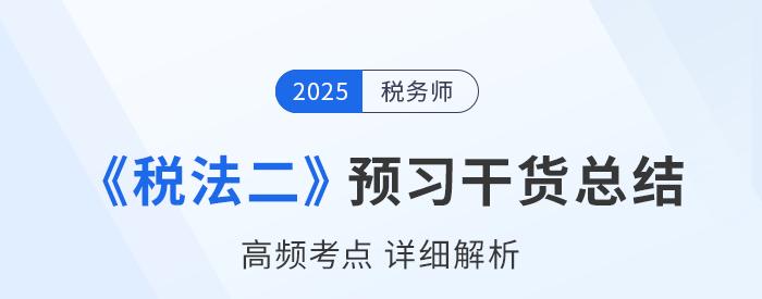 2025年稅務(wù)師《稅法二》預(yù)習(xí)干貨總結(jié)，考生速看！