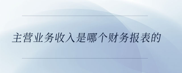 主營業(yè)務(wù)收入是哪個財務(wù)報表的 主營業(yè)務(wù)收入是哪個財務(wù)報表的