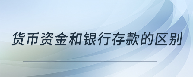 貨幣資金和銀行存款的區(qū)別