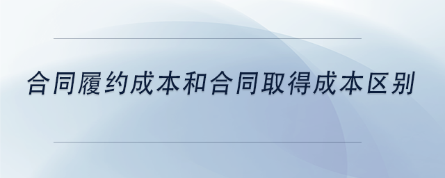 中級會計合同履約成本和合同取得成本區(qū)別 中級會計合同履約成本和合同取得成本區(qū)別