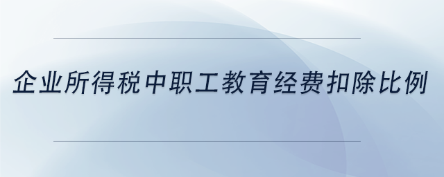 中級會計企業(yè)所得稅中職工教育經(jīng)費(fèi)扣除比例
