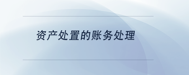 中級會計資產(chǎn)處置的賬務(wù)處理 中級會計資產(chǎn)處置的賬務(wù)處理