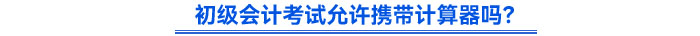初級(jí)會(huì)計(jì)考試允許攜帶計(jì)算器嗎？