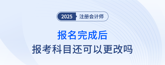 25年注會報名完成后，報考科目還可以更改嗎？