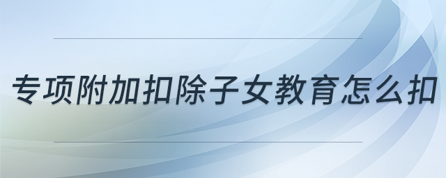 專項附加扣除子女教育怎么扣