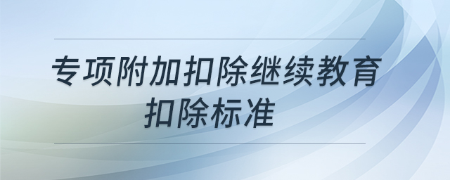 專項附加扣除繼續(xù)教育扣除標準 專項附加扣除繼續(xù)教育扣除標準