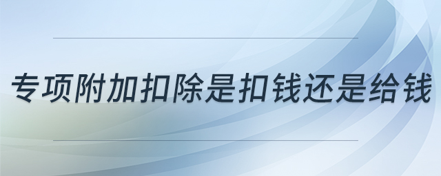 專項(xiàng)附加扣除是扣錢還是給錢 專項(xiàng)附加扣除是扣錢還是給錢