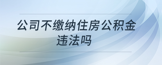 公司不繳納住房公積金違法嗎