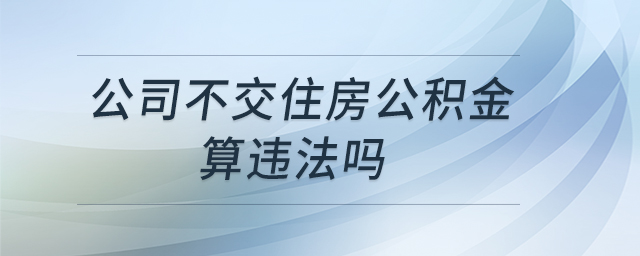 公司不交住房公積金算違法嗎 公司不交住房公積金算違法嗎