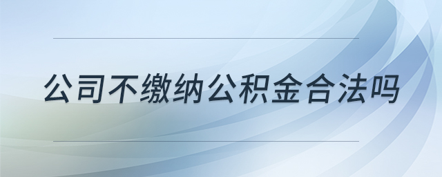 公司不繳納公積金合法嗎 公司不繳納公積金合法嗎