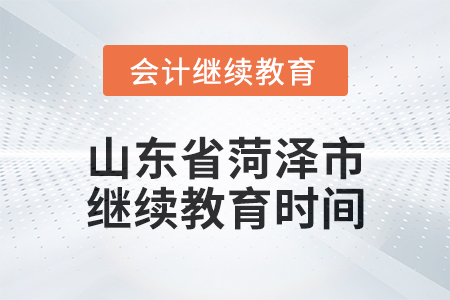 2025年山東省菏澤市會計繼續(xù)教育時間安排 2025年山東省菏澤市會計繼續(xù)教育時間安排